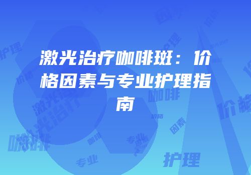 激光治疗咖啡斑：价格因素与专业护理指南