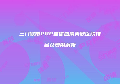 三门峡市PRP自体血清美肤医院排名及费用解析