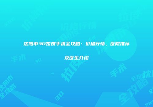 沈阳市3D拉皮手术全攻略：价格行情、医院推荐及医生介绍