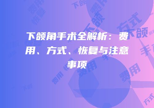 下颌角手术全解析：费用、方式、恢复与注意事项