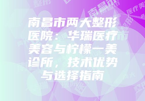 南昌市两大整形医院：华瑞医疗美容与柠檬一美诊所，技术优势与选择指南