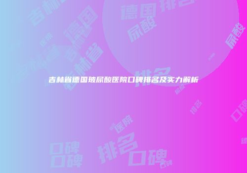 吉林省德国玻尿酸医院口碑排名及实力解析