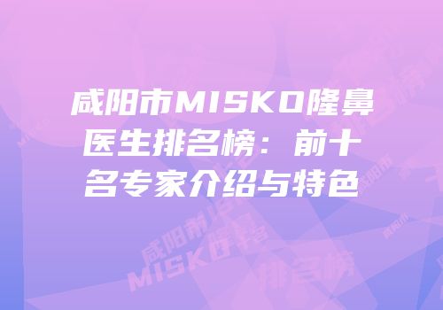 咸阳市MISKO隆鼻医生排名榜：前十名专家介绍与特色