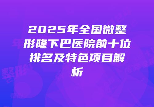 2025年全国微整形隆下巴医院前十位排名及特色项目解析