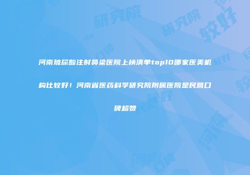 河南玻尿酸注射鼻梁医院上榜清单top10哪家医美机构比较好！河南省医药科学研究院附属医院是民营口碑超赞