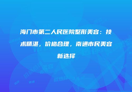 海门市第二人民医院整形美容：技术精湛，价格合理，南通市民美容新选择