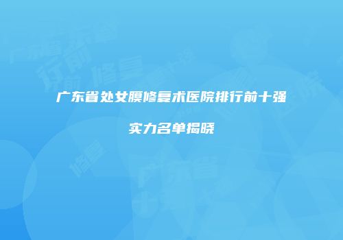 广东省处女膜修复术医院排行前十强实力名单揭晓