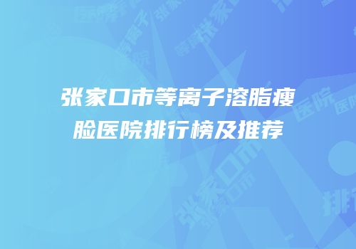 张家口市等离子溶脂瘦脸医院排行榜及推荐
