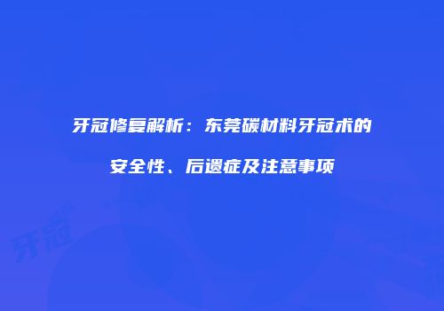 牙冠修复解析：东莞碳材料牙冠术的安全性、后遗症及注意事项