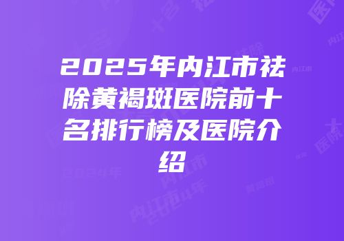 2025年内江市祛除黄褐斑医院前十名排行榜及医院介绍