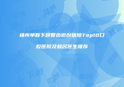 扬州单颗下颌智齿微创拔除Top10口腔医院及知名医生推荐