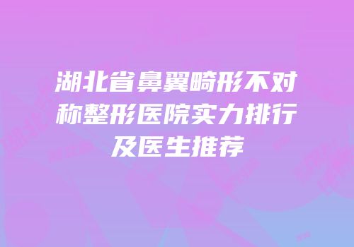 湖北省鼻翼畸形不对称整形医院实力排行及医生推荐