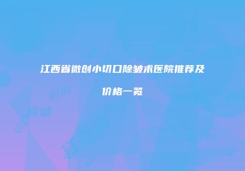 江西省微创小切口除皱术医院推荐及价格一览