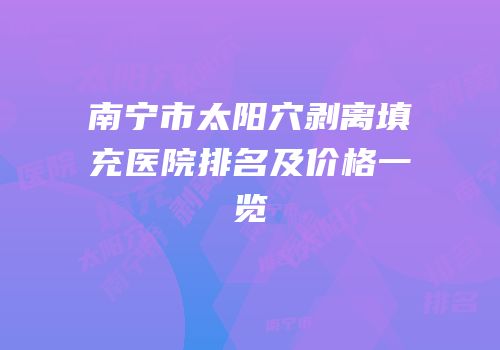 南宁市太阳穴剥离填充医院排名及价格一览