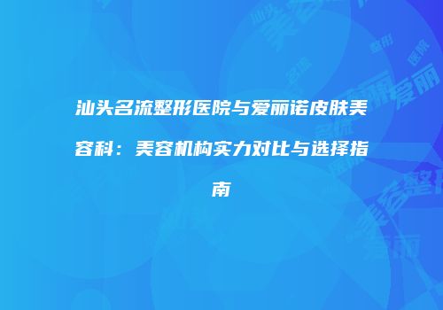 汕头名流整形医院与爱丽诺皮肤美容科：美容机构实力对比与选择指南