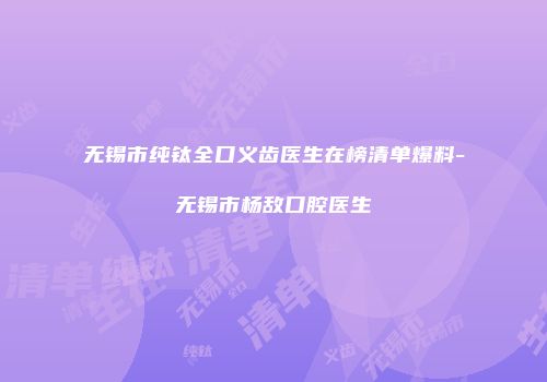 无锡市纯钛全口义齿医生在榜清单爆料-无锡市杨敌口腔医生