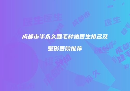 成都市半永久睫毛种植医生排名及整形医院推荐