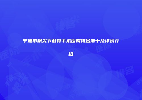 宁波市根尖下截骨手术医院排名前十及详情介绍