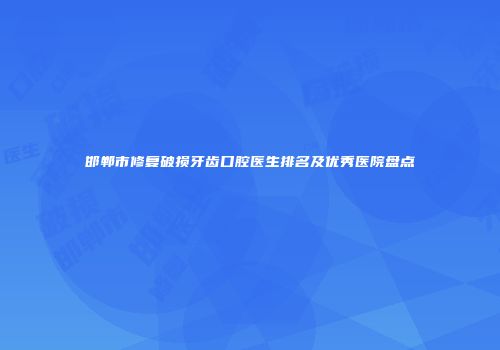 邯郸市修复破损牙齿口腔医生排名及优秀医院盘点