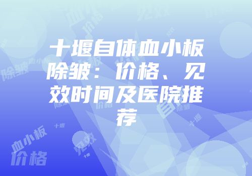 十堰自体血小板除皱：价格、见效时间及医院推荐