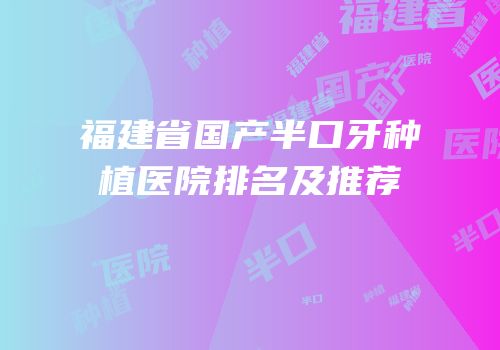 福建省国产半口牙种植医院排名及推荐