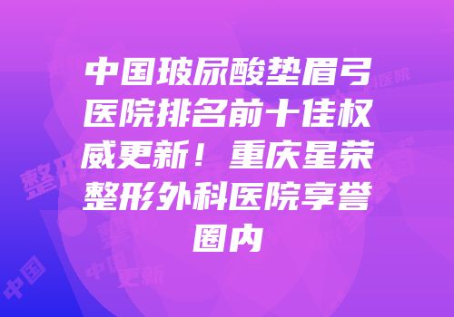 中国玻尿酸垫眉弓医院排名前十佳权威更新！重庆星荣整形外科医院享誉圈内