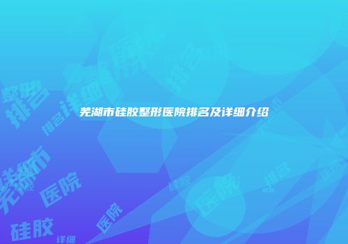 芜湖市硅胶整形医院排名及详细介绍