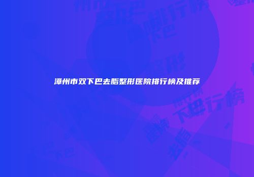 漳州市双下巴去脂整形医院排行榜及推荐