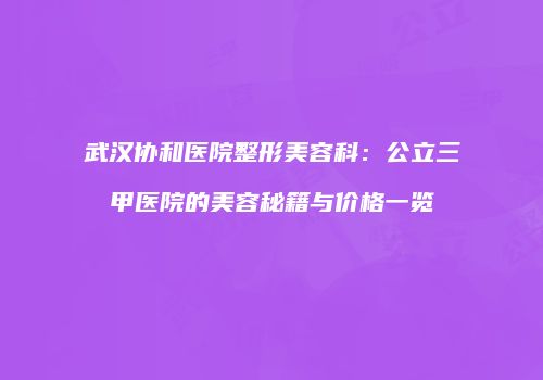 武汉协和医院整形美容科：公立三甲医院的美容秘籍与价格一览