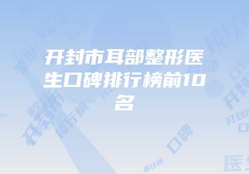 开封市耳部整形医生口碑排行榜前10名