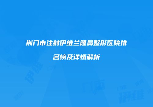 荆门市注射伊维兰隆鼻整形医院排名榜及详情解析