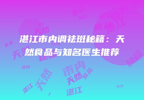 湛江市内调祛斑秘籍：天然食品与知名医生推荐
