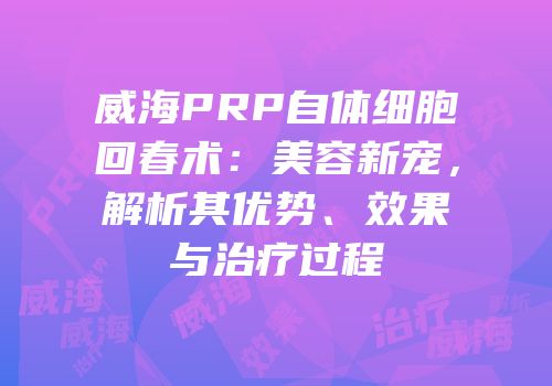 威海PRP自体细胞回春术：美容新宠，解析其优势、效果与治疗过程