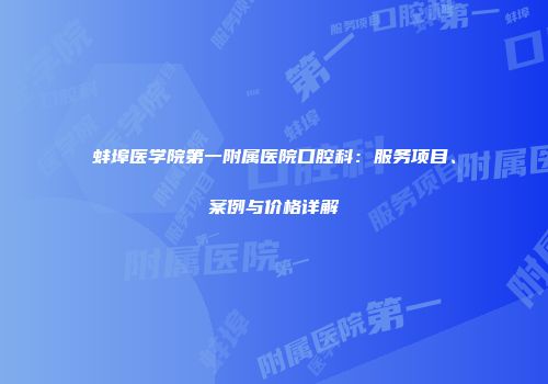 蚌埠医学院第一附属医院口腔科：服务项目、案例与价格详解