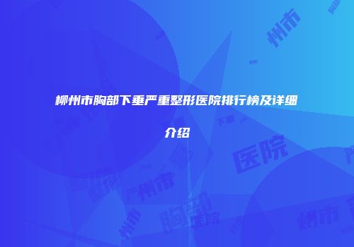 柳州市胸部下垂严重整形医院排行榜及详细介绍