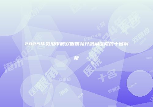 2025年贵港市割双眼皮和开眼角医院前十名解析