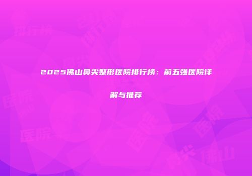 2025佛山鼻尖整形医院排行榜：前五强医院详解与推荐