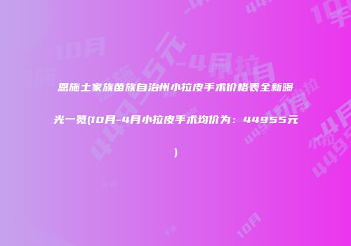 恩施土家族苗族自治州小拉皮手术价格表全新曝光一览(10月-4月小拉皮手术均价为：44955元)