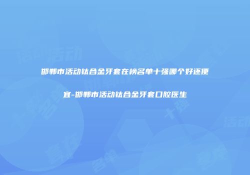 邯郸市活动钛合金牙套在榜名单十强哪个好还便宜-邯郸市活动钛合金牙套口腔医生