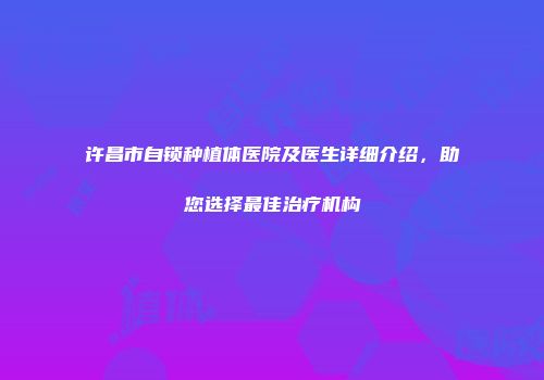 许昌市自锁种植体医院及医生详细介绍，助您选择最佳治疗机构