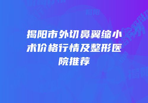 揭阳市外切鼻翼缩小术价格行情及整形医院推荐
