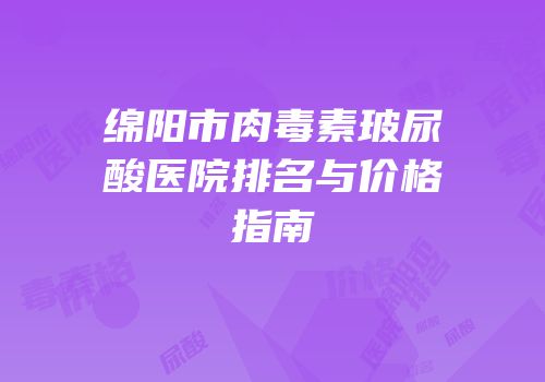 绵阳市肉毒素玻尿酸医院排名与价格指南