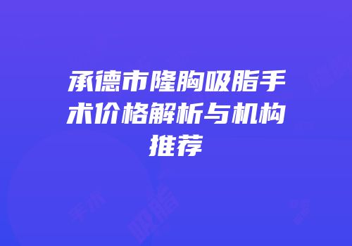承德市隆胸吸脂手术价格解析与机构推荐