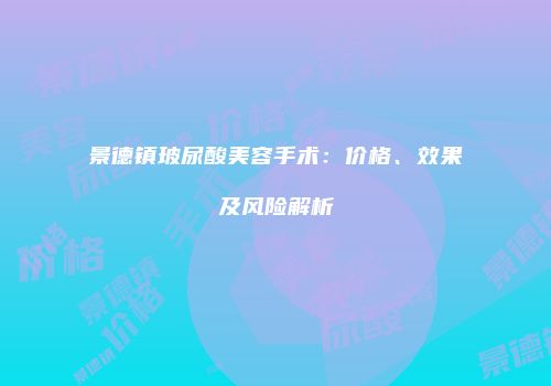 景德镇玻尿酸美容手术：价格、效果及风险解析