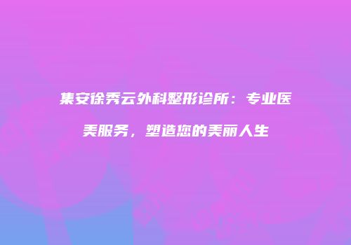 集安徐秀云外科整形诊所：专业医美服务，塑造您的美丽人生
