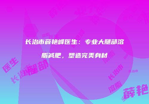 长治市薛艳峰医生：专业大腿部溶脂减肥，塑造完美身材