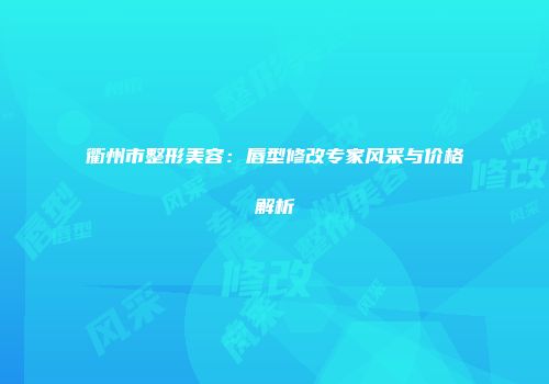 衢州市整形美容：唇型修改专家风采与价格解析