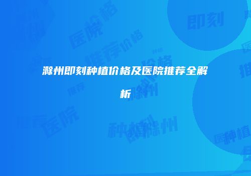 滁州即刻种植价格及医院推荐全解析