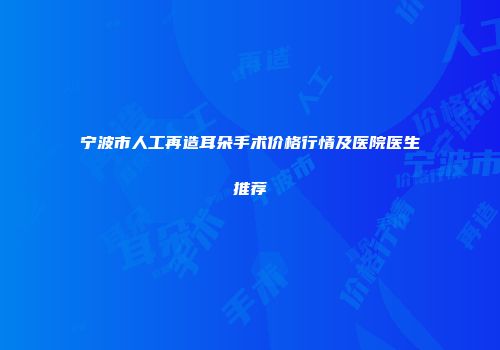 宁波市人工再造耳朵手术价格行情及医院医生推荐