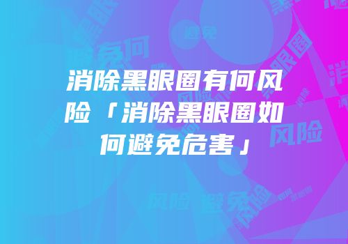 消除黑眼圈有何风险「消除黑眼圈如何避免危害」